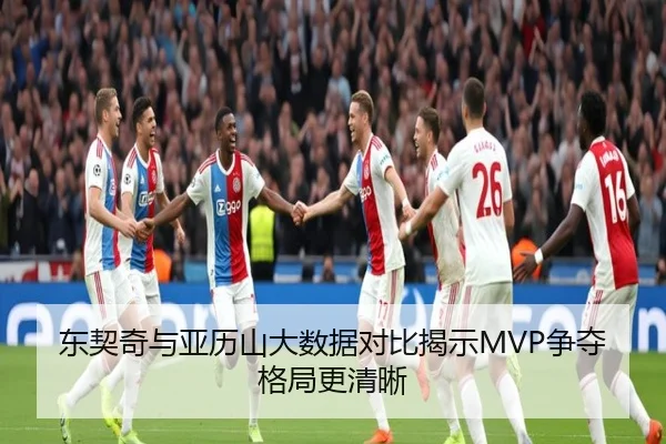 东契奇与亚历山大数据对比揭示MVP争夺格局更清晰